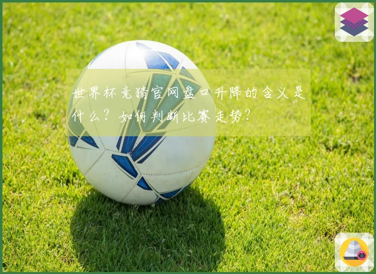 世界杯竞猜官网盘口升降的含义是什么？如何判断比赛走势？