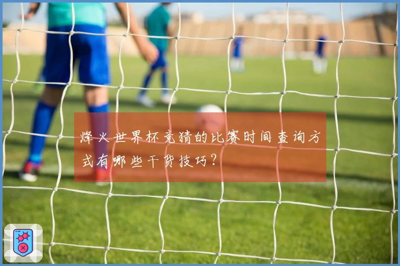 烽火世界杯竞猜的比赛时间查询方式有哪些干货技巧？