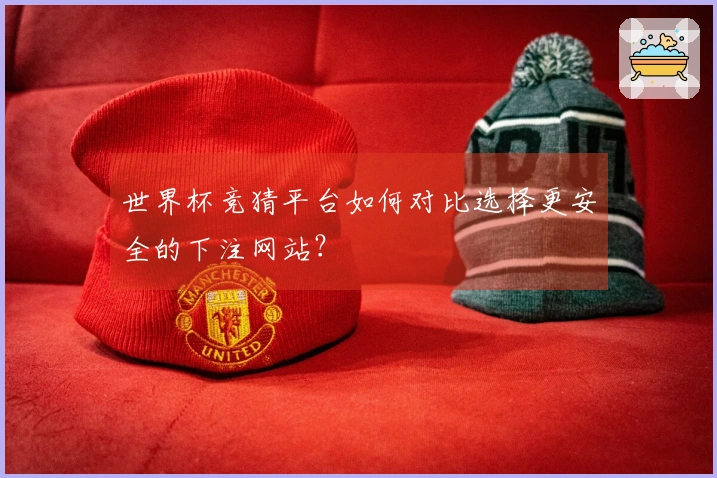世界杯竞猜平台如何对比选择更安全的下注网站？