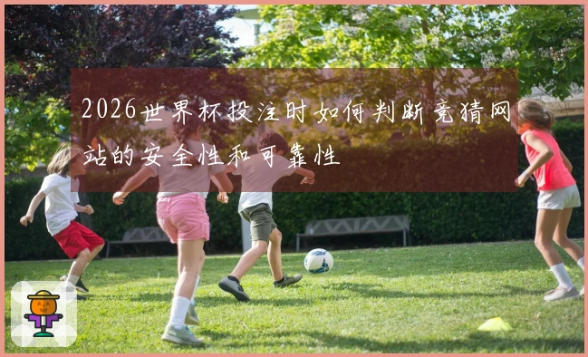 2026世界杯投注时如何判断竞猜网站的安全性和可靠性