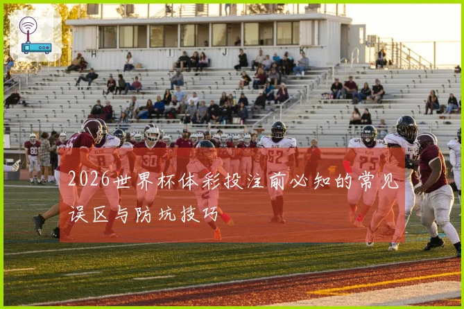 2026世界杯体彩投注前必知的常见误区与防坑技巧