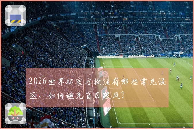 2026世界杯官方投注有哪些常见误区，如何避免盲目跟风？