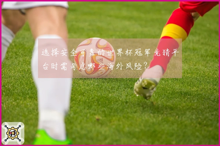 选择安全可靠的世界杯冠军竞猜平台时需考虑哪些海外风险?