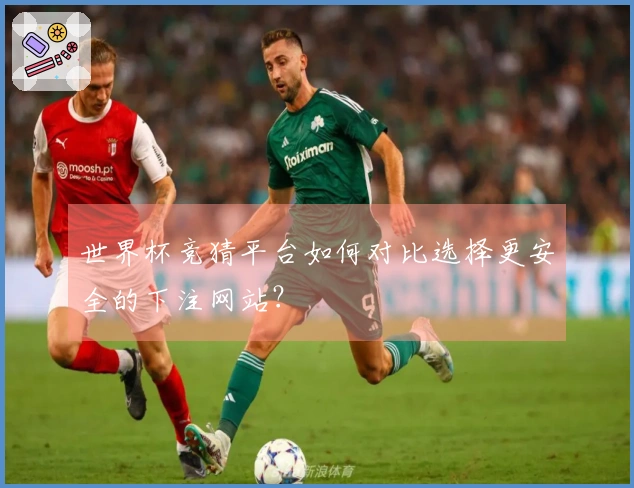 世界杯竞猜平台如何对比选择更安全的下注网站？