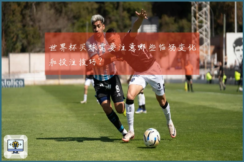 世界杯买球需要注意哪些临场变化和投注技巧？