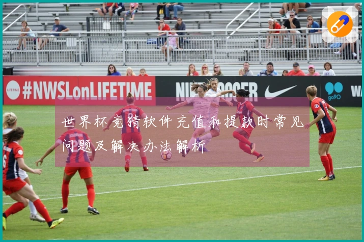 世界杯竞猜软件充值和提款时常见问题及解决办法解析