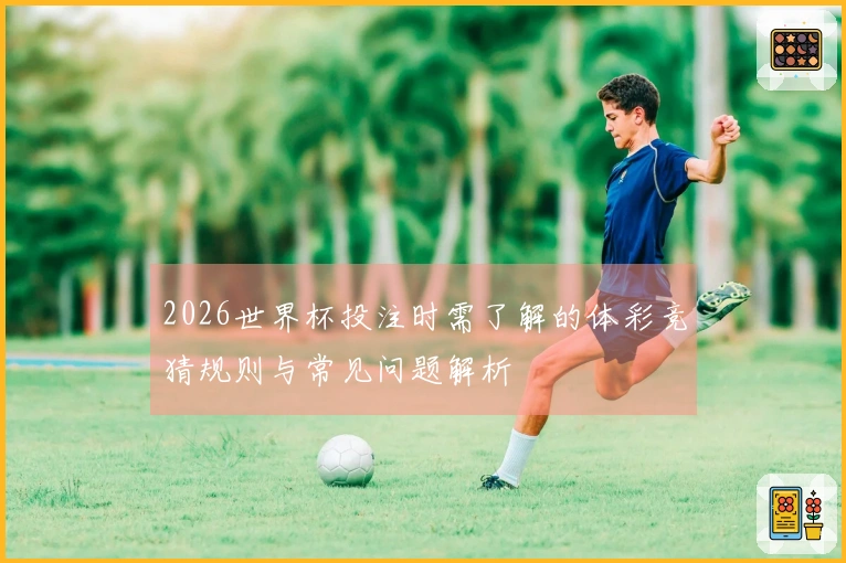 2026世界杯投注时需了解的体彩竞猜规则与常见问题解析