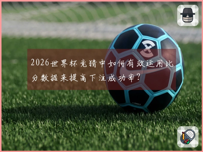 2026世界杯竞猜中如何有效运用比分数据来提高下注成功率?