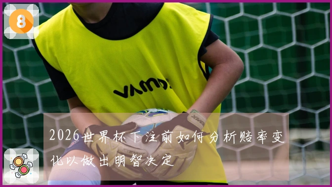 2026世界杯下注前如何分析赔率变化以做出明智决定