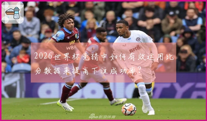 2026世界杯竞猜中如何有效运用比分数据来提高下注成功率？