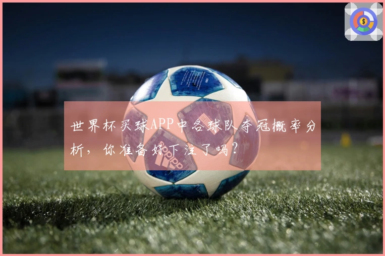 世界杯买球APP中各球队夺冠概率分析,你准备好下注了吗?
