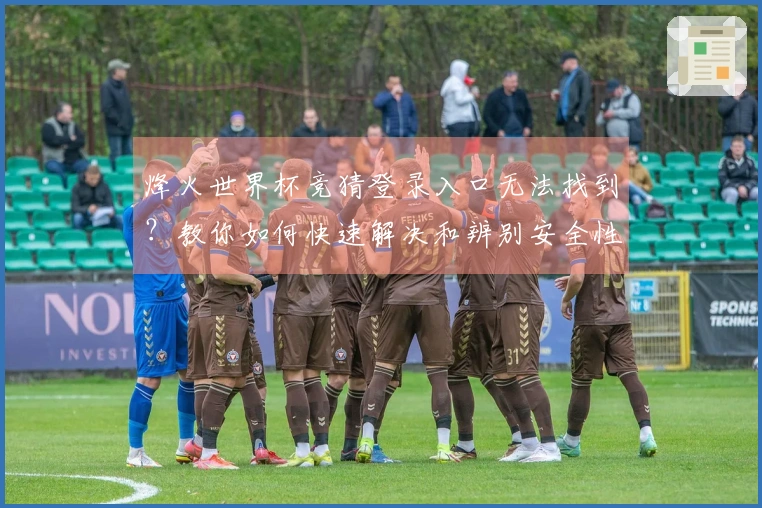 烽火世界杯竞猜登录入口无法找到?教你如何快速解决和辨别安全性问题
