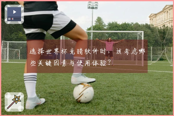 选择世界杯竞猜软件时，该考虑哪些关键因素与使用体验？