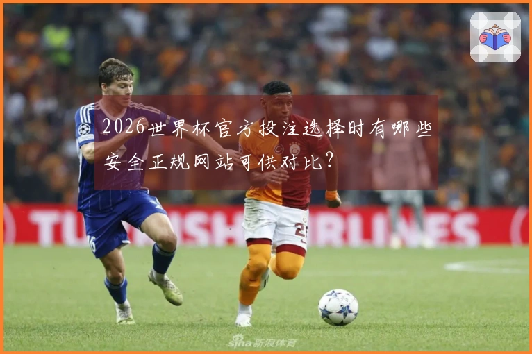 2026世界杯官方投注选择时有哪些安全正规网站可供对比?