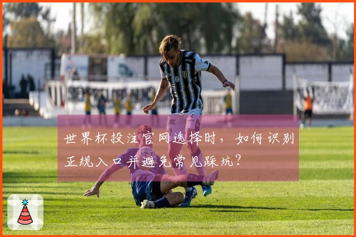 世界杯投注官网选择时，如何识别正规入口并避免常见踩坑？