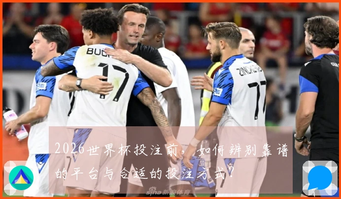 2026世界杯投注前,如何辨别靠谱的平台与合适的投注方式?