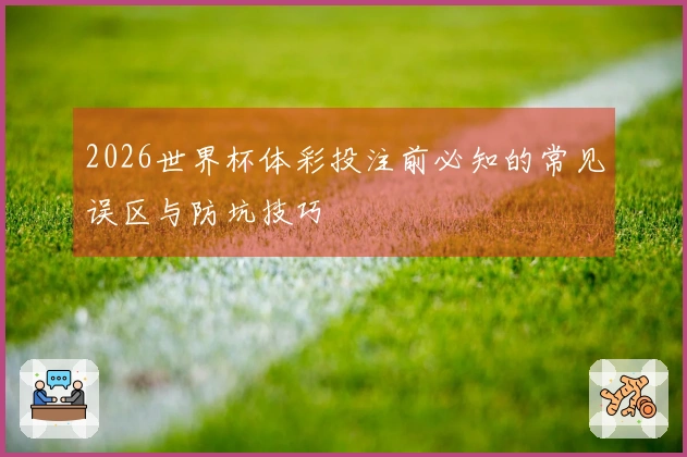 2026世界杯体彩投注前必知的常见误区与防坑技巧