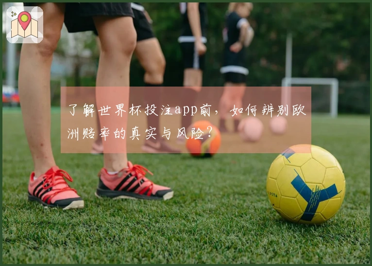 了解世界杯投注app前，如何辨别欧洲赔率的真实与风险？