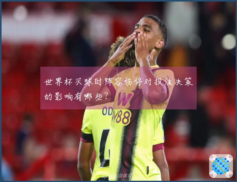 世界杯买球时阵容伤停对投注决策的影响有哪些？