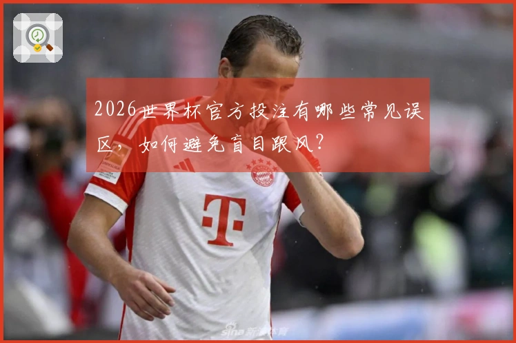 2026世界杯官方投注有哪些常见误区，如何避免盲目跟风？