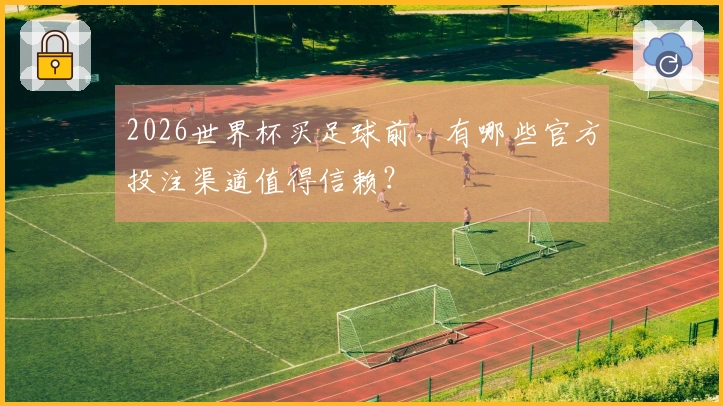 2026世界杯买足球前,有哪些官方投注渠道值得信赖?