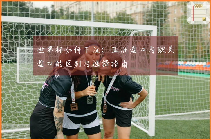 世界杯如何下注：亚洲盘口与欧美盘口的区别与选择指南