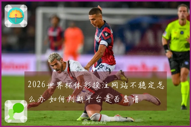 2026世界杯体彩投注网站不稳定怎么办 如何判断平台是否靠谱