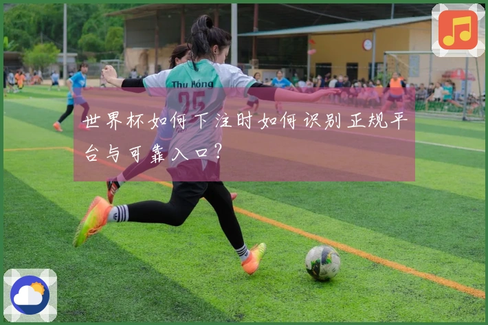 世界杯如何下注时如何识别正规平台与可靠入口？