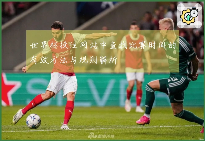 世界杯投注网站中查找比赛时间的有效方法与规则解析