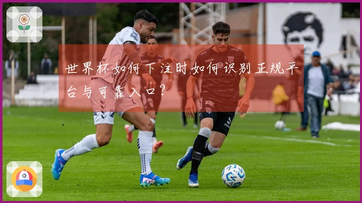世界杯如何下注时如何识别正规平台与可靠入口?