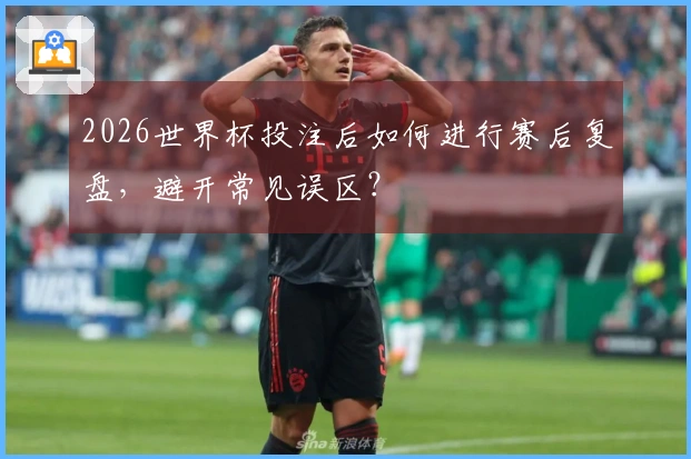 2026世界杯投注后如何进行赛后复盘，避开常见误区？