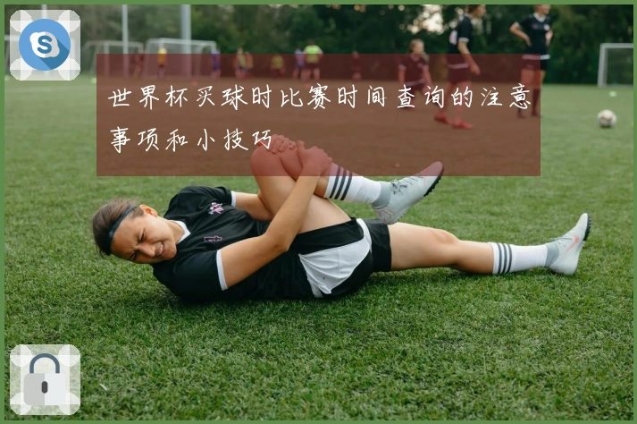 世界杯买球时比赛时间查询的注意事项和小技巧