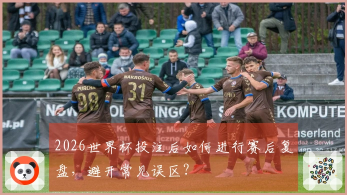 2026世界杯投注后如何进行赛后复盘，避开常见误区？