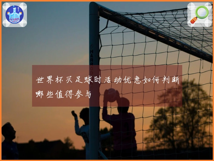 世界杯买足球时活动优惠如何判断哪些值得参与