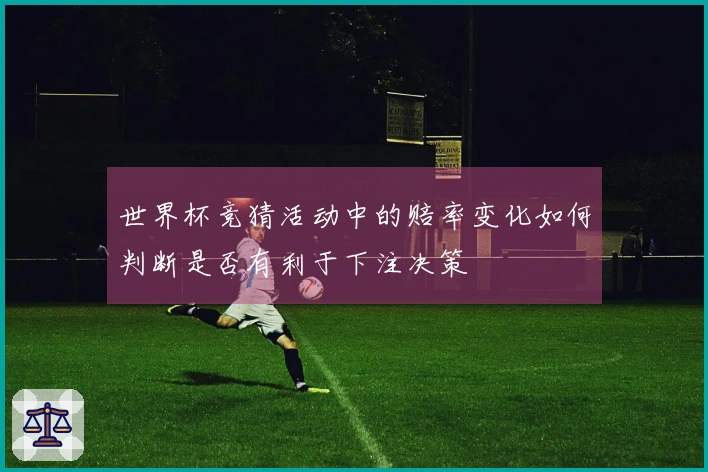 世界杯竞猜活动中的赔率变化如何判断是否有利于下注决策