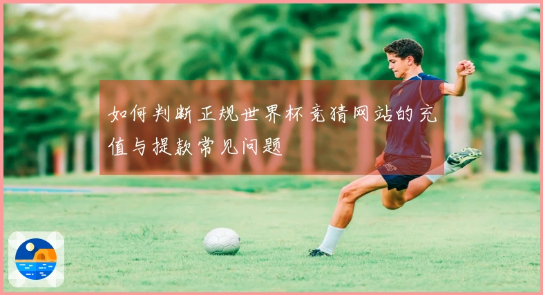 如何判断正规世界杯竞猜网站的充值与提款常见问题