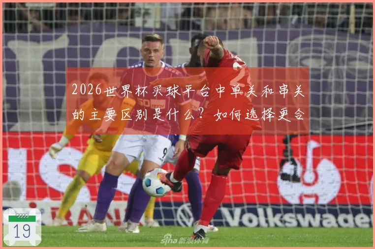 2026世界杯买球平台中单关和串关的主要区别是什么？如何选择更合适的投注方式？
