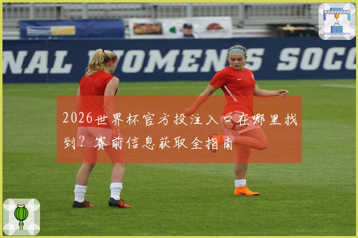 2026世界杯官方投注入口在哪里找到?赛前信息获取全指南