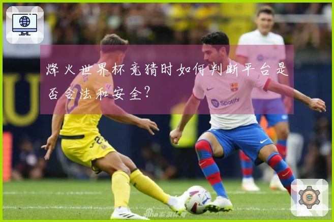 烽火世界杯竞猜时如何判断平台是否合法和安全?