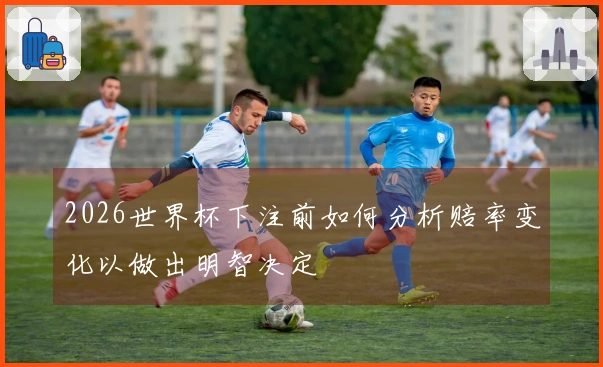 2026世界杯下注前如何分析赔率变化以做出明智决定