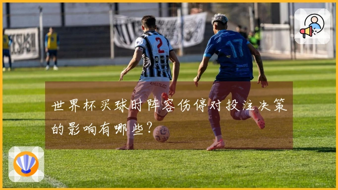 世界杯买球时阵容伤停对投注决策的影响有哪些？