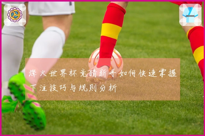 烽火世界杯竞猜新手如何快速掌握下注技巧与规则分析