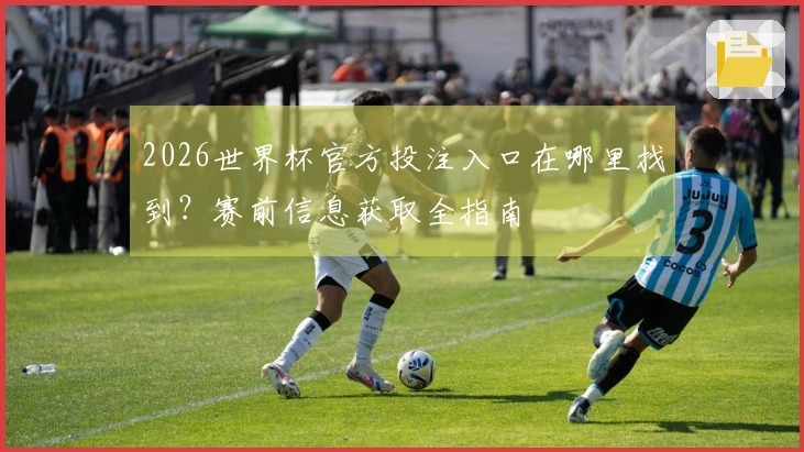2026世界杯官方投注入口在哪里找到？赛前信息获取全指南