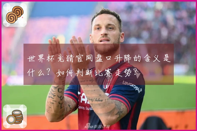 世界杯竞猜官网盘口升降的含义是什么？如何判断比赛走势？